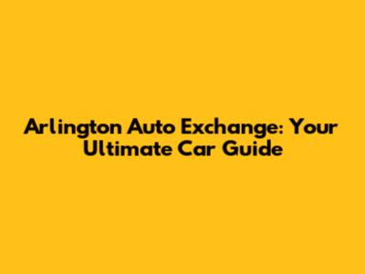 Arlington Auto Exchange: Your Ultimate Car Guide