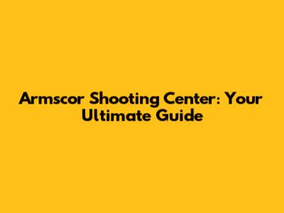 Armscor Shooting Center: Your Ultimate Guide