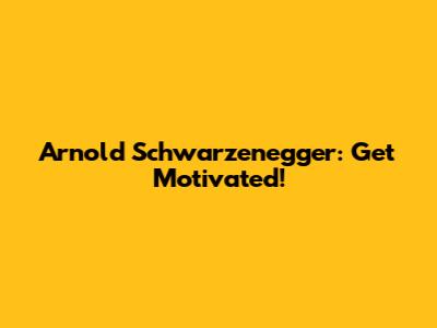 Arnold Schwarzenegger: Get Motivated!