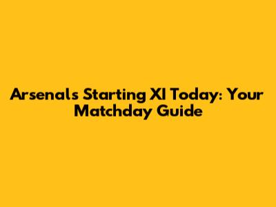 Arsenal's Starting XI Today: Your Matchday Guide