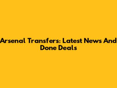 Arsenal Transfers: Latest News And Done Deals
