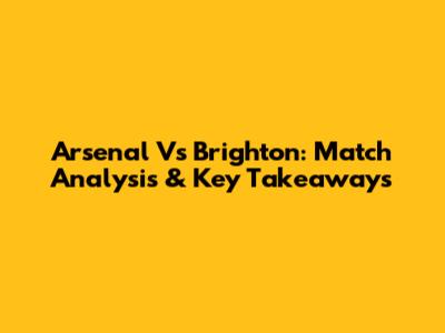 Arsenal Vs Brighton: Match Analysis & Key Takeaways