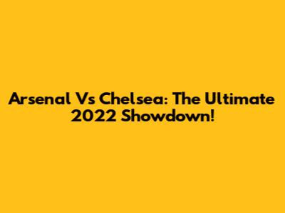 Arsenal Vs Chelsea: The Ultimate 2022 Showdown!