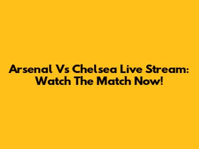 Arsenal Vs Chelsea Live Stream: Watch The Match Now!