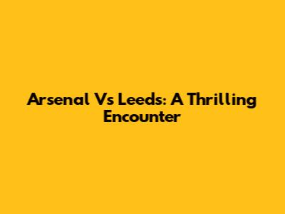 Arsenal Vs Leeds: A Thrilling Encounter