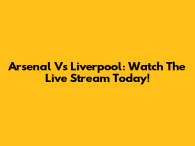 Arsenal Vs Liverpool: Watch The Live Stream Today!