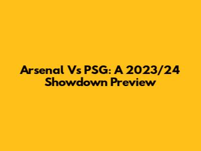 Arsenal Vs PSG: A 2023/24 Showdown Preview
