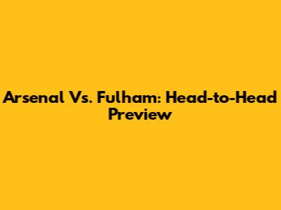 Arsenal Vs. Fulham: Head-to-Head Preview