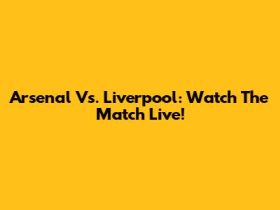 Arsenal Vs. Liverpool: Watch The Match Live!