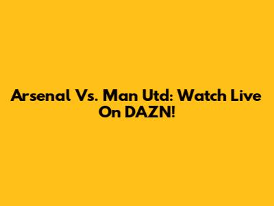 Arsenal Vs. Man Utd: Watch Live On DAZN!