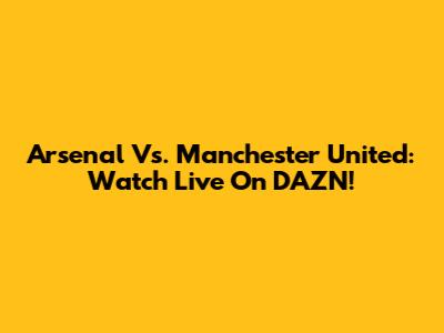 Arsenal Vs. Manchester United: Watch Live On DAZN!