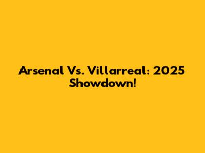Arsenal Vs. Villarreal: 2025 Showdown!