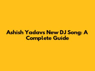 Ashish Yadav's New DJ Song: A Complete Guide
