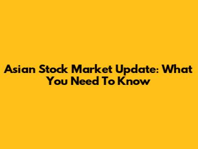 Asian Stock Market Update: What You Need To Know