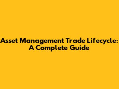 Asset Management Trade Lifecycle: A Complete Guide