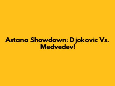 Astana Showdown: Djokovic Vs. Medvedev!
