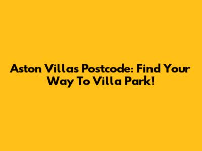 Aston Villa's Postcode: Find Your Way To Villa Park!