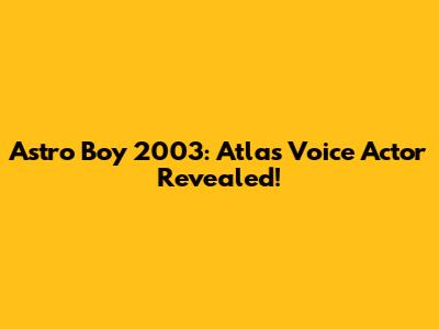 Astro Boy 2003: Atlas Voice Actor Revealed!