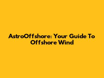 AstroOffshore: Your Guide To Offshore Wind
