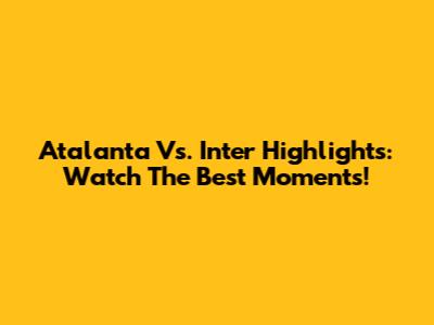 Atalanta Vs. Inter Highlights: Watch The Best Moments!