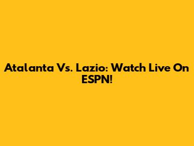Atalanta Vs. Lazio: Watch Live On ESPN!