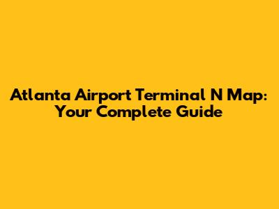 Atlanta Airport Terminal N Map: Your Complete Guide