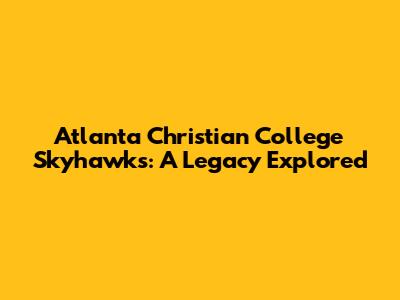 Atlanta Christian College Skyhawks: A Legacy Explored
