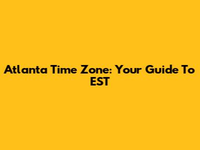 Atlanta Time Zone: Your Guide To EST