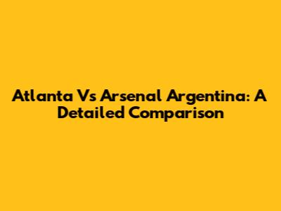 Atlanta Vs Arsenal Argentina: A Detailed Comparison