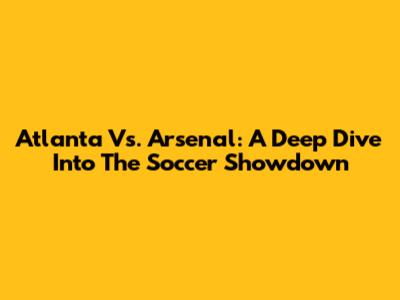 Atlanta Vs. Arsenal: A Deep Dive Into The Soccer Showdown