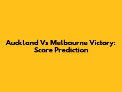 Auckland Vs Melbourne Victory: Score Prediction