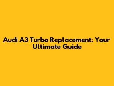 Audi A3 Turbo Replacement: Your Ultimate Guide