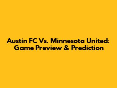 Austin FC Vs. Minnesota United: Game Preview & Prediction