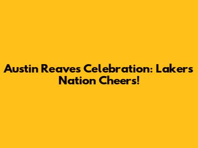 Austin Reaves Celebration: Lakers Nation Cheers!