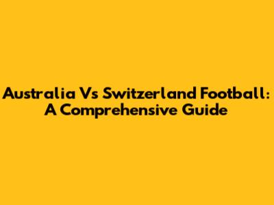 Australia Vs Switzerland Football: A Comprehensive Guide