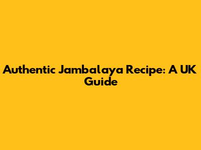 Authentic Jambalaya Recipe: A UK Guide