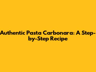 Authentic Pasta Carbonara: A Step-by-Step Recipe