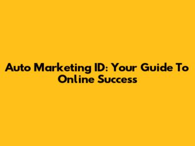 Auto Marketing ID: Your Guide To Online Success
