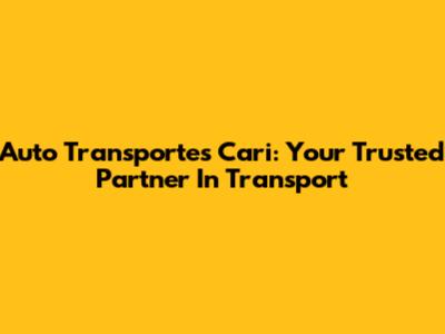 Auto Transportes Cari: Your Trusted Partner In Transport