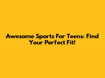 Awesome Sports For Teens: Find Your Perfect Fit!