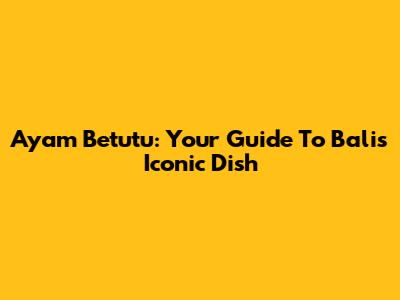 Ayam Betutu: Your Guide To Bali's Iconic Dish