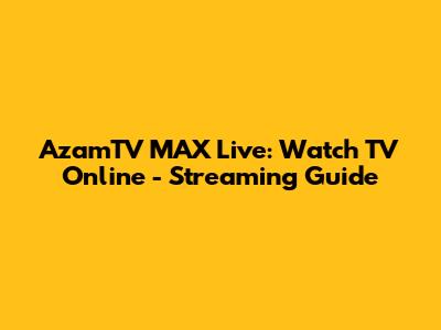 AzamTV MAX Live: Watch TV Online - Streaming Guide