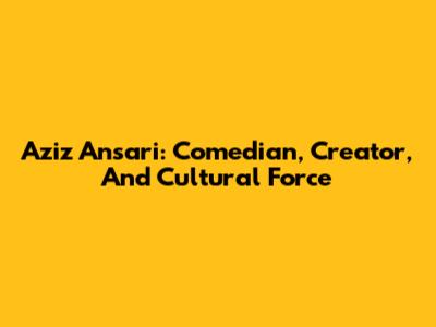 Aziz Ansari: Comedian, Creator, And Cultural Force