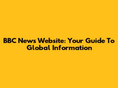 BBC News Website: Your Guide To Global Information
