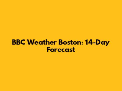BBC Weather Boston: 14-Day Forecast