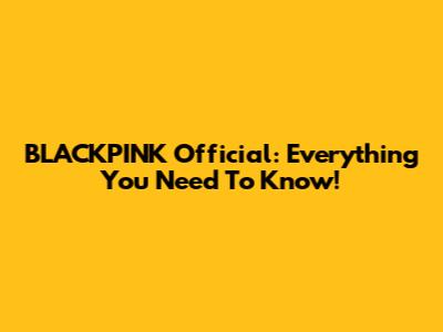 BLACKPINK Official: Everything You Need To Know!