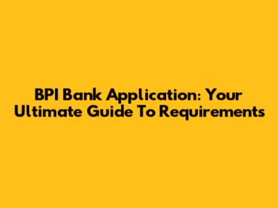 BPI Bank Application: Your Ultimate Guide To Requirements