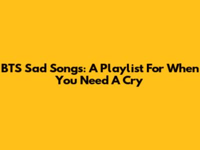 BTS Sad Songs: A Playlist For When You Need A Cry