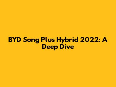 BYD Song Plus Hybrid 2022: A Deep Dive