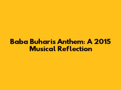 Baba Buhari's Anthem: A 2015 Musical Reflection